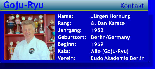 Jürgen Hornung 8. Dan Karate 1952 Berlin/Germany 1969 Alle (Goju-Ryu)   Name: Rang: Jahrgang: Geburtsort: Beginn: Kata: Verein:   Budo Akademie Berlin  Goju-Ryu Kontakt
