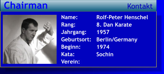 Rolf-Peter Henschel 8. Dan Karate 1957 Berlin/Germany 1974 Sochin   Name: Rang: Jahrgang: Geburtsort: Beginn: Kata: Verein:   Chairman Kontakt