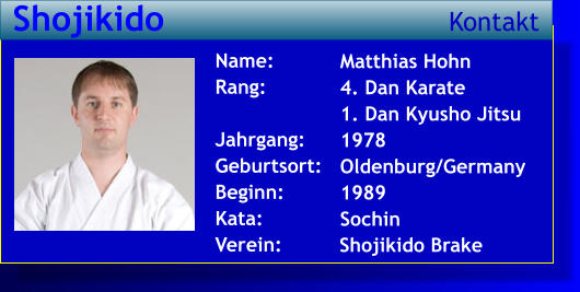 Matthias Hohn 4. Dan Karate 1. Dan Kyusho Jitsu 1978 Oldenburg/Germany 1989 Sochin   Name: Rang:  Jahrgang: Geburtsort: Beginn: Kata: Verein:   Shojikido Kontakt Shojikido Brake