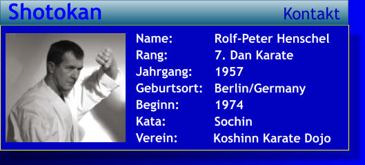 Rolf-Peter Henschel 7. Dan Karate 1957 Berlin/Germany 1974 Sochin   Name: Rang: Jahrgang: Geburtsort: Beginn: Kata: Verein:   Shotokan Kontakt Koshinn Karate Dojo